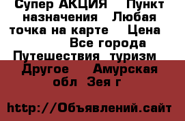 Супер АКЦИЯ! › Пункт назначения ­ Любая точка на карте! › Цена ­ 5 000 - Все города Путешествия, туризм » Другое   . Амурская обл.,Зея г.